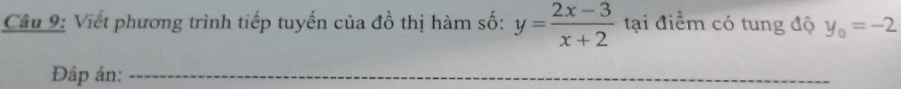 Viết phương trình tiếp tuyến của đồ thị hàm số: y= (2x-3)/x+2  tại điểm có tung độ y_0=-2
Đáp án:_