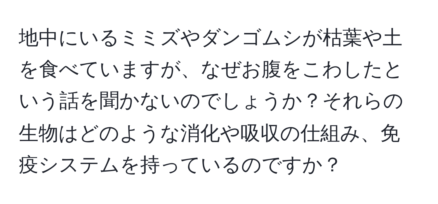 地中にいるミミズやダンゴムシが枯葉や土を食べていますが、なぜお腹をこわしたという話を聞かないのでしょうか？それらの生物はどのような消化や吸収の仕組み、免疫システムを持っているのですか？