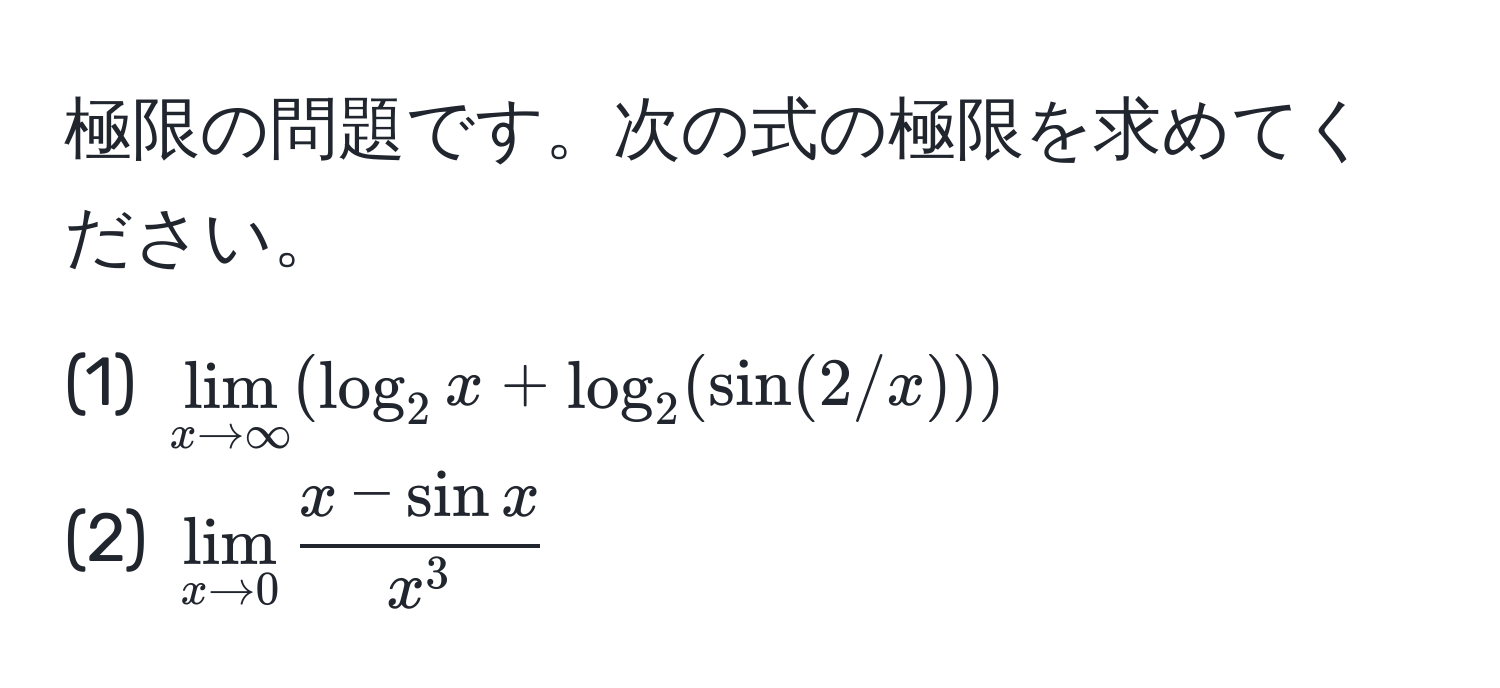 極限の問題です。次の式の極限を求めてください。  
(1) $lim_x to ∈fty (log_2 x + log_2 (sin(2/x)))$  
(2) $lim_x to 0 fracx - sin xx^3$