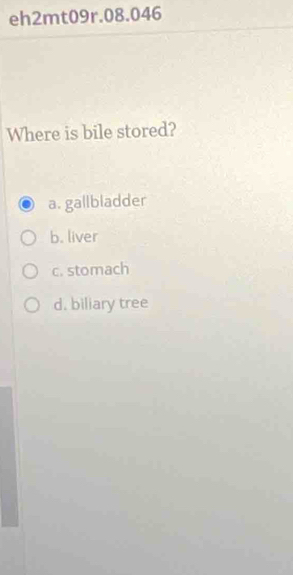 eh2mt09r.08.046
Where is bile stored?
a. gallbladder
b. liver
c. stomach
d. biliary tree