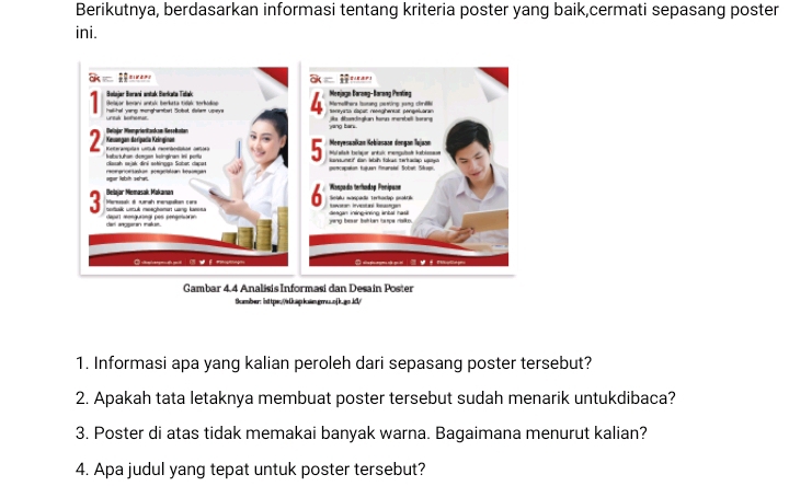 Berikutnya, berdasarkan informasi tentang kriteria poster yang baik,cermati sepasang poster 
ini. 
Somber: ihttpe://Quspkoingmuunfkugni/ 
1. Informasi apa yang kalian peroleh dari sepasang poster tersebut? 
2. Apakah tata letaknya membuat poster tersebut sudah menarik untukdibaca? 
3. Poster di atas tidak memakai banyak warna. Bagaimana menurut kalian? 
4. Apa judul yang tepat untuk poster tersebut?