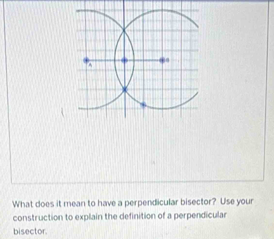 What does it mean to have a perpendicular bisector? Use your 
construction to explain the definition of a perpendicular 
bisector.