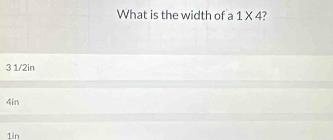 What is the width of a 1* 4
3 1/2in
4in
1in