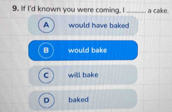 If I'd known you were coming, I ............ a cake.
A would have baked
would bake
C will bake
D baked