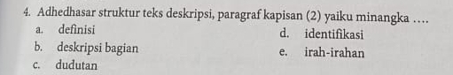 Adhedhasar struktur teks deskripsi, paragraf kapisan (2) yaiku minangka …
a. defìnisi d. identifikasi
b. deskripsi bagian e. irah-irahan
c. dudutan