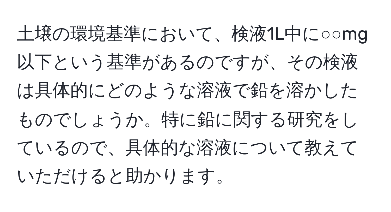 土壌の環境基準において、検液1L中に○○mg以下という基準があるのですが、その検液は具体的にどのような溶液で鉛を溶かしたものでしょうか。特に鉛に関する研究をしているので、具体的な溶液について教えていただけると助かります。