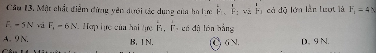 Một chất điểm đứng yên dưới tác dụng của ba lực F_1, F_2 và beginarrayr 1 F_3 có độ lớn lần lượt là F_1=4 N
F_2=5N và F_3=6N. Hợp lực của hai lực _F_1,F2endarray  có độ lớn bằng
A. 9 N.
B. 1 N. C 6 N. D. 9 N.