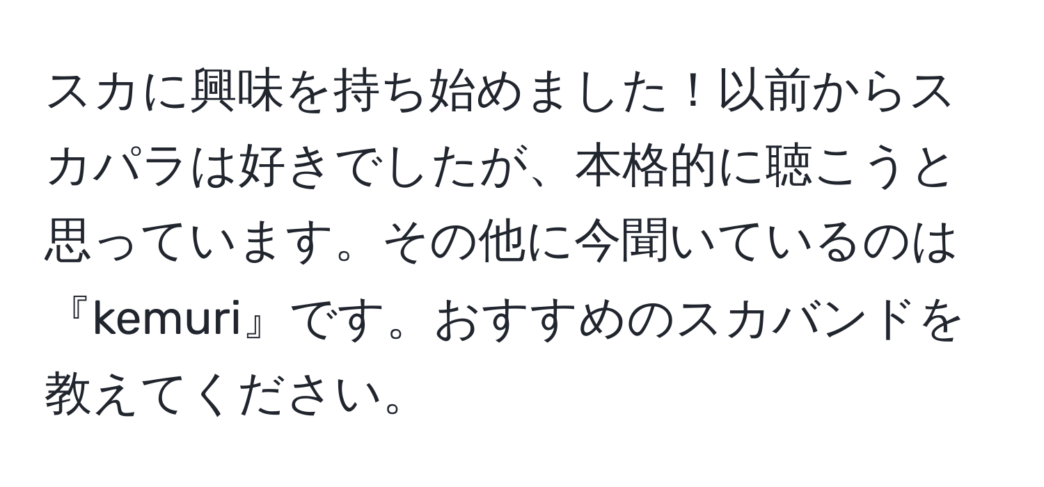 スカに興味を持ち始めました！以前からスカパラは好きでしたが、本格的に聴こうと思っています。その他に今聞いているのは『kemuri』です。おすすめのスカバンドを教えてください。