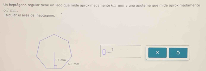 Un heptágono regular tiene un lado que mide aproximadamente 6.5 mm y una apotema que mide aproximadamente
6.7 mm. 
Calcular el área del heptágono.
□ mm^2
×