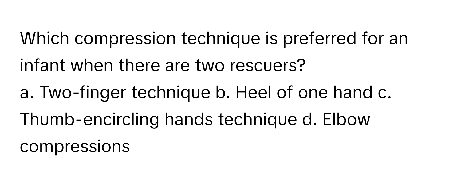 Which compression technique is preferred for an infant when there are two rescuers?

a. Two-finger technique b. Heel of one hand c. Thumb-encircling hands technique d. Elbow compressions