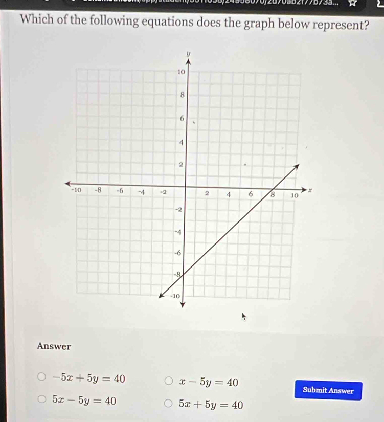 2177b73a... a 2
Which of the following equations does the graph below represent?
Answer
-5x+5y=40
x-5y=40
Submit Answer
5x-5y=40
5x+5y=40