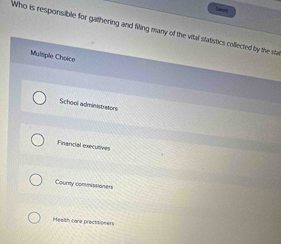 Saved
Who is responsible for gathering and filing many of the vital statistics collected by the sta
Multiple Choice
School administrators
Financial executives
County commissioners
Health care practitioners