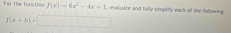 For the function f(x)=6x^2-4x+1 , evaluate and fully simplify each of the following.
f(x+h)=□