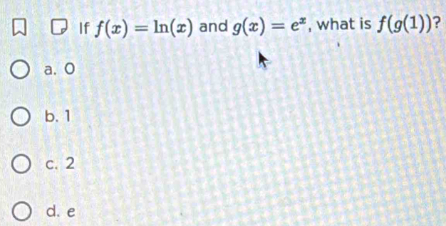 If f(x)=ln (x) and g(x)=e^x , what is f(g(1)) ?
a. O
b. 1
c. 2
d. e