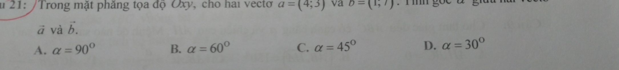 21: /Trong mặt phăng tọa độ Oxy, cho hai vectơ a=(4;3) va b=(1,7) : rìmh gọc
vector a và vector b.
A. alpha =90° B. alpha =60° C. alpha =45° D. alpha =30°