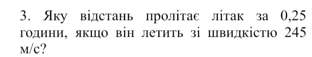 Яку відстань пролітас літак за 0,25
години, якшо він летиτь зі швидкістю 245
M/c?