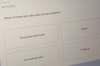 New Question
Which of these best describes the term INNATE?
Delete
Possessed from birth
To dig up
An essential part