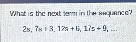 What is the next term in the sequence?
2s, 7s+3, 12s+6, 17s+9,...