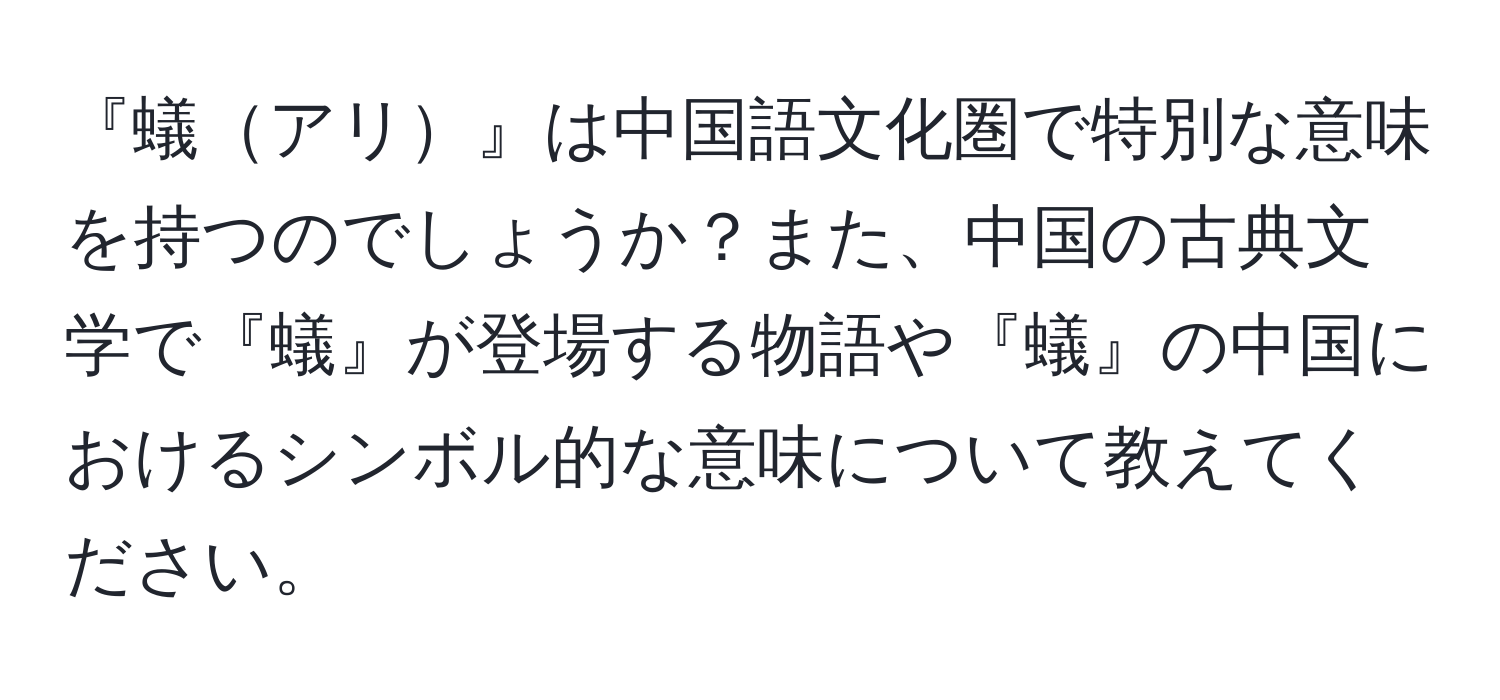 『蟻アリ』は中国語文化圏で特別な意味を持つのでしょうか？また、中国の古典文学で『蟻』が登場する物語や『蟻』の中国におけるシンボル的な意味について教えてください。