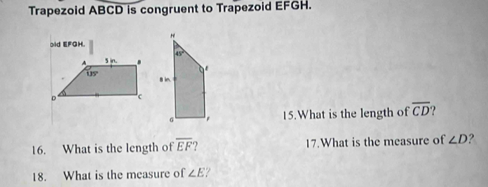 Trapezoid ABCD is congruent to Trapezoid EFGH.
bid EFGH.
15.What is the length of overline CD
16. What is the length of overline EF ) 17.What is the measure of ∠ D 2
18. What is the measure of ∠ E