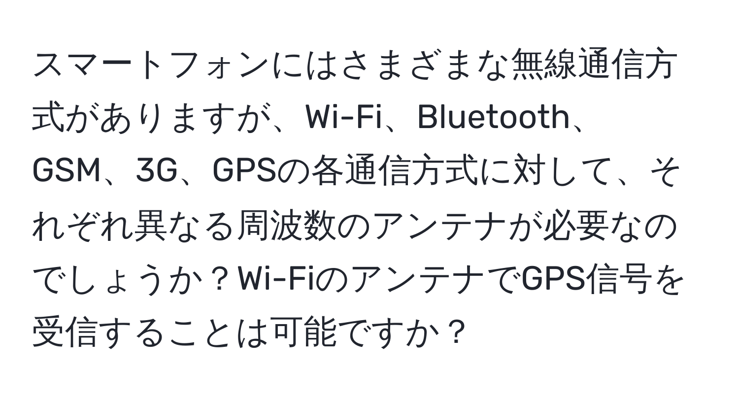 スマートフォンにはさまざまな無線通信方式がありますが、Wi-Fi、Bluetooth、GSM、3G、GPSの各通信方式に対して、それぞれ異なる周波数のアンテナが必要なのでしょうか？Wi-FiのアンテナでGPS信号を受信することは可能ですか？