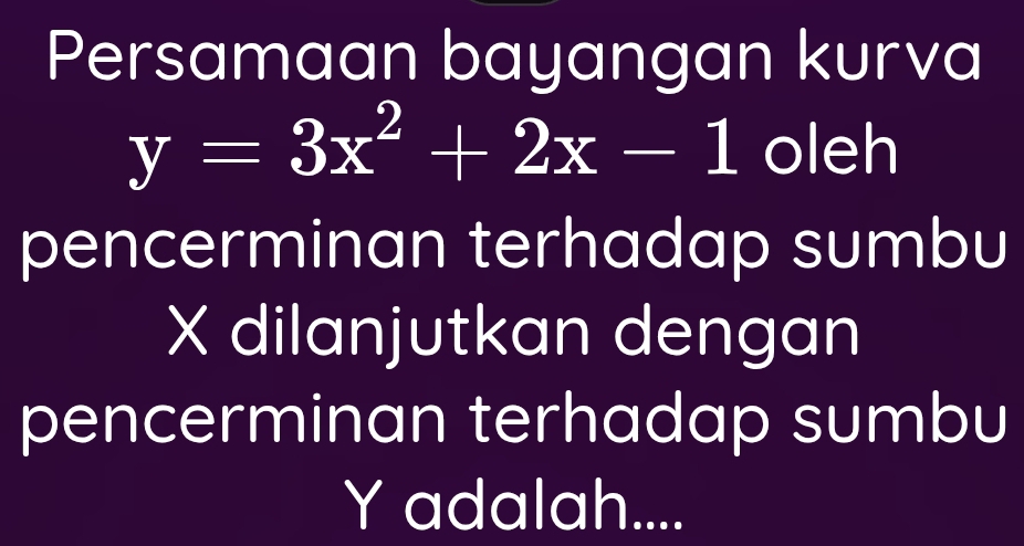 Persamaan bayangan kurva
y=3x^2+2x-1 oleh 
pencerminan terhadap sumbu
X dilanjutkan dengan 
pencerminan terhadap sumbu
Y adalah....