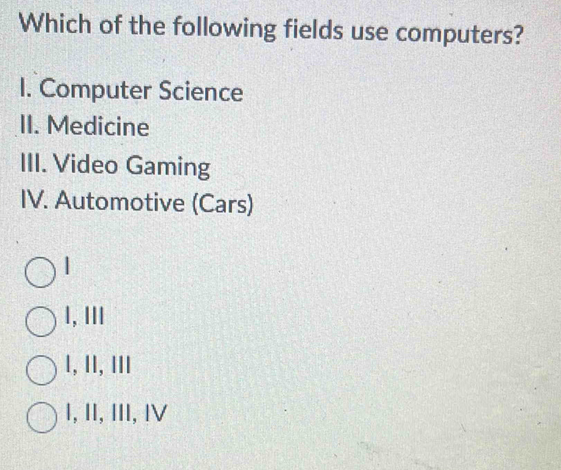 Which of the following fields use computers?
I. Computer Science
II. Medicine
III. Video Gaming
IV. Automotive (Cars)
|
1, Ⅲ
1, ⅡI, ॥I
1, II, III, I