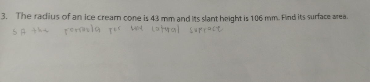 The radius of an ice cream cone is 43 mm and its slant height is 106 mm. Find its surface area.