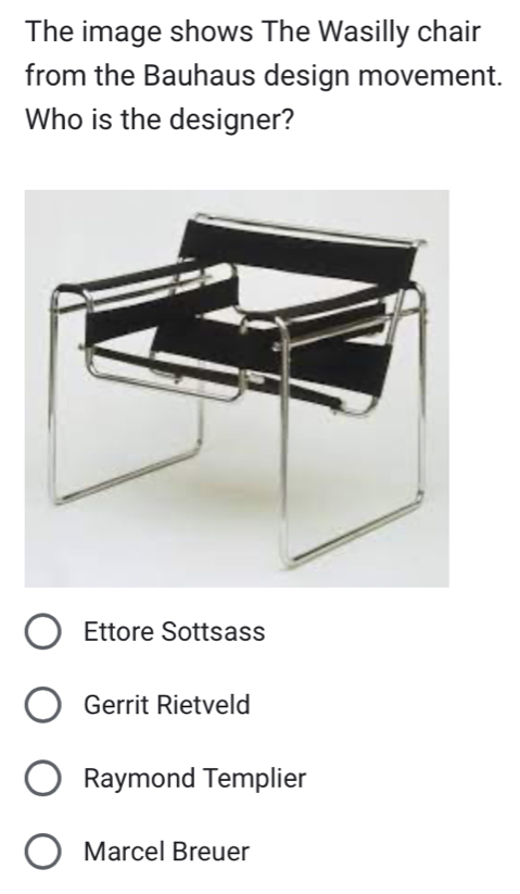 The image shows The Wasilly chair
from the Bauhaus design movement.
Who is the designer?
Ettore Sottsass
Gerrit Rietveld
Raymond Templier
Marcel Breuer