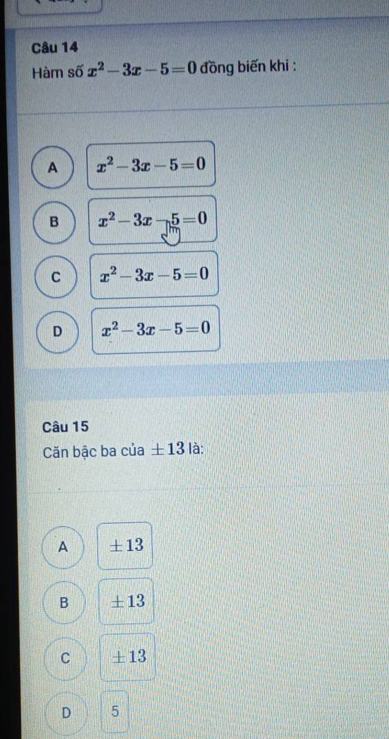 Hàm số x^2-3x-5=0 đồng biến khi :
A x^2-3x-5=0
B x^2-3x-5=0
C x^2-3x-5=0
D x^2-3x-5=0
Câu 15
Căn bậc ba của ± 13 là:
A ±13
B ±13
C +13
D 5