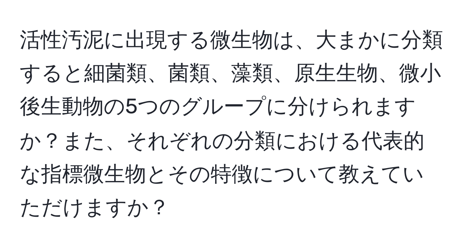 活性汚泥に出現する微生物は、大まかに分類すると細菌類、菌類、藻類、原生生物、微小後生動物の5つのグループに分けられますか？また、それぞれの分類における代表的な指標微生物とその特徴について教えていただけますか？