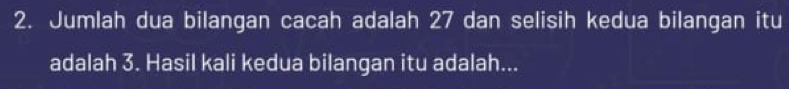 Jumlah dua bilangan cacah adalah 27 dan selisih kedua bilangan itu 
adalah 3. Hasil kali kedua bilangan itu adalah...