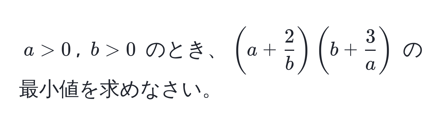 $a > 0$, $b > 0$ のとき、$( a +  2/b  ) ( b +  3/a  )$ の最小値を求めなさい。