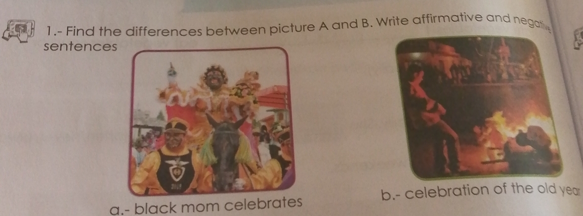 1.- Find the differences between picture A and B. Write affirmative and negativ 
sentences 
b.- celebration of the old year 
a.- black mom celebrates