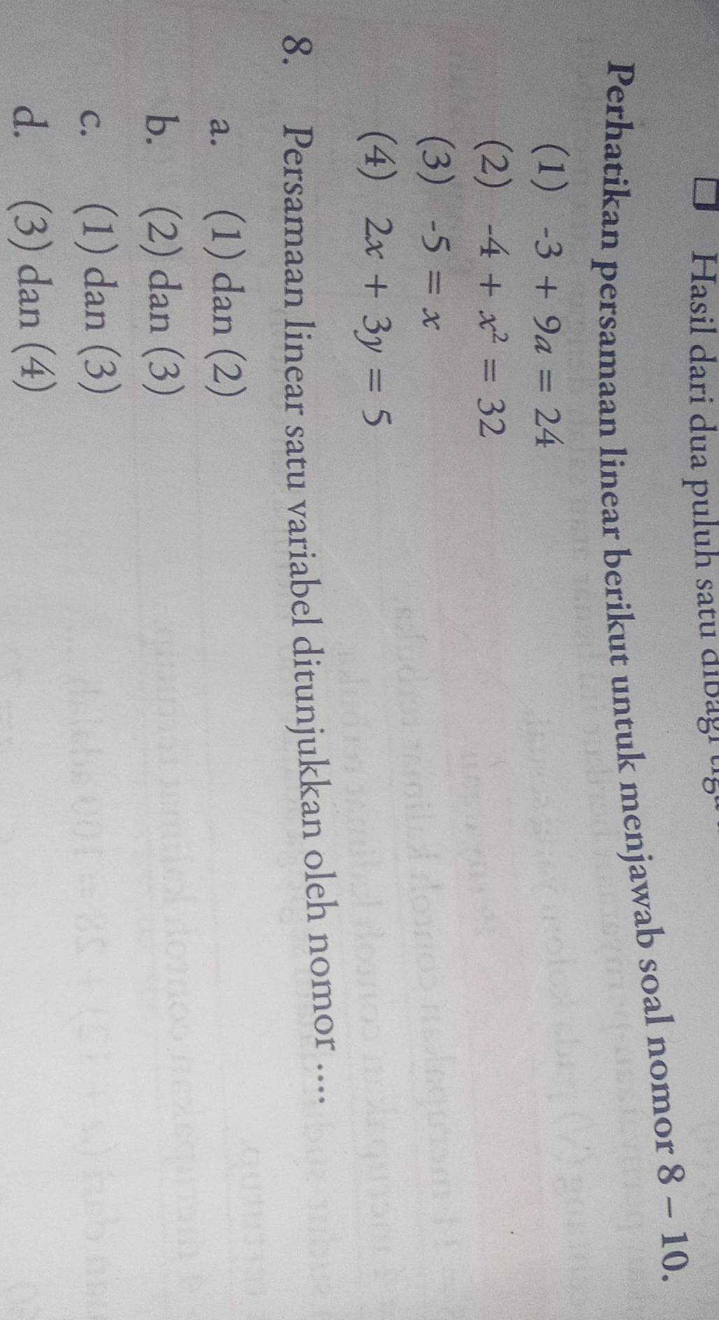 Hasil dari dua puluh satu dibag i u
Perhatikan persamaan linear berikut untuk menjawab soal nomor 8-10. 
(1) -3+9a=24
(2) -4+x^2=32
(3) -5=x
(4) 2x+3y=5
8. Persamaan linear satu variabel ditunjukkan oleh nomor ....
a. (1) dan (2)
b. (2) dan (3)
c. (1) dan (3)
d. (3) dan (4)