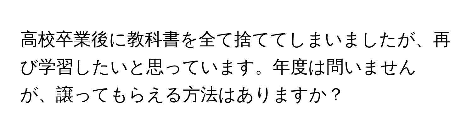 高校卒業後に教科書を全て捨ててしまいましたが、再び学習したいと思っています。年度は問いませんが、譲ってもらえる方法はありますか？