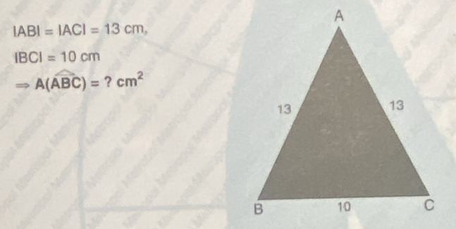 |AB|=|AC|=13cm,
IBCI=10cm
Rightarrow A(widehat ABC)=?cm^2