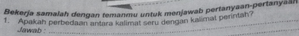 Bekerja samalah dengan temanmu untuk menjawab pertanyaan-pertanyaan 
1. Apakah perbedaan antara kalimat seru dengan kalimat perintah? 
Jawab :