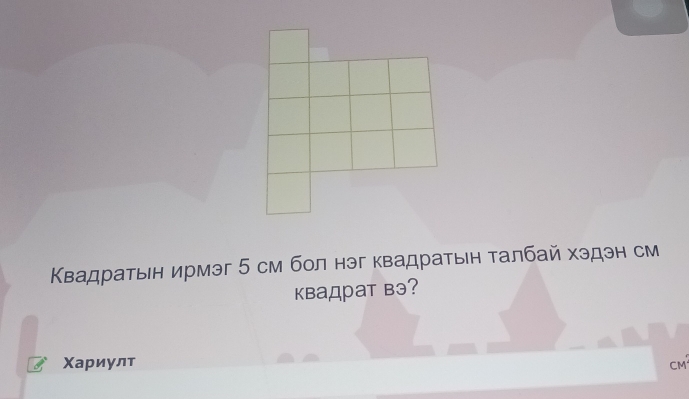 Κвадраτьн ирмэг 5 см бол нэг квадраτыен τалбай хэдэн см 
квадрат вэ? 
Χариулт CM