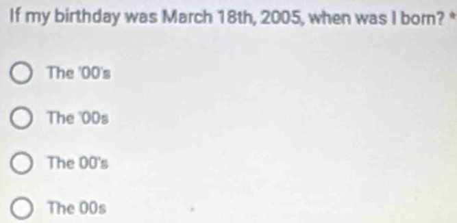 If my birthday was March 18th, 2005, when was I born? *
The '0O's
The ODs
The 00's
The 00s