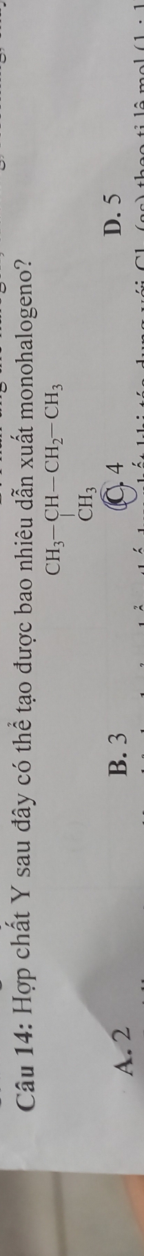 Hợp chất Y sau đây có thể tạo được bao nhiêu dẫn xuất monohalogeno?
CH_3-CH-CH_2-CH_3
CH_3
A. 2 B. 3 C 4 D. 5