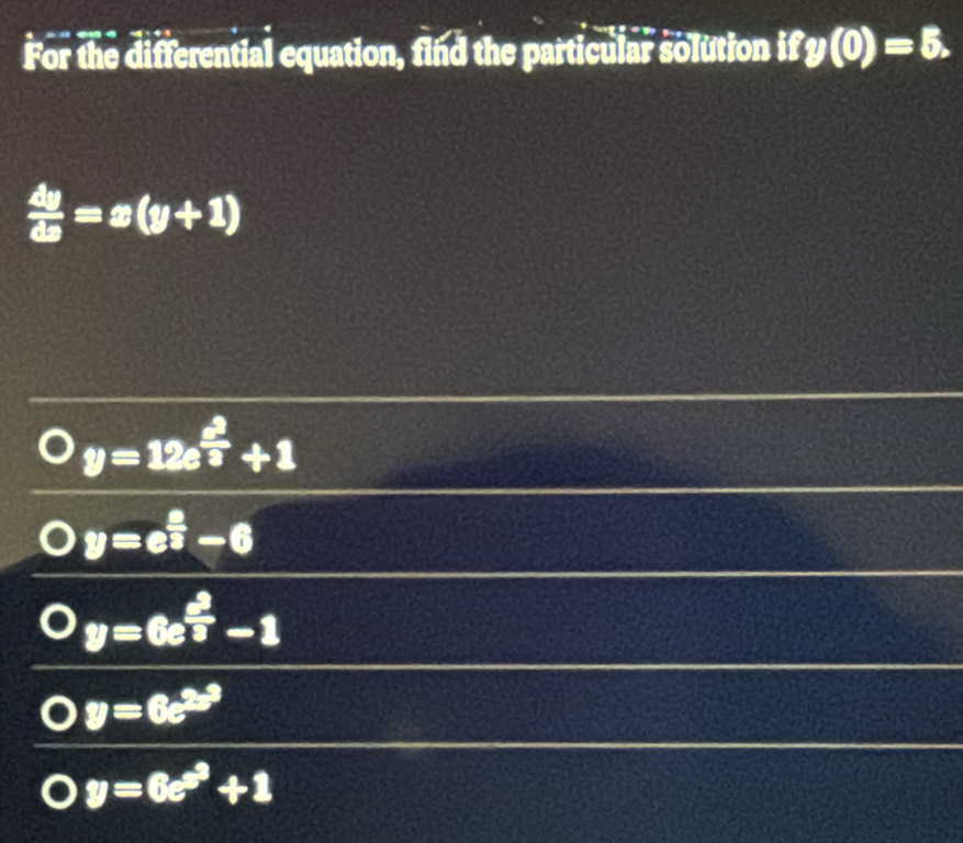 For the differential equation, find the particular solution ify(0)=5.
 dy/dx =x(y+1)
y=12e^(frac 2)3+1
y=e^(frac 8)3-6
y=6e^(frac 2)3-1
y=6e^(2x^3)
y=6e^x+1