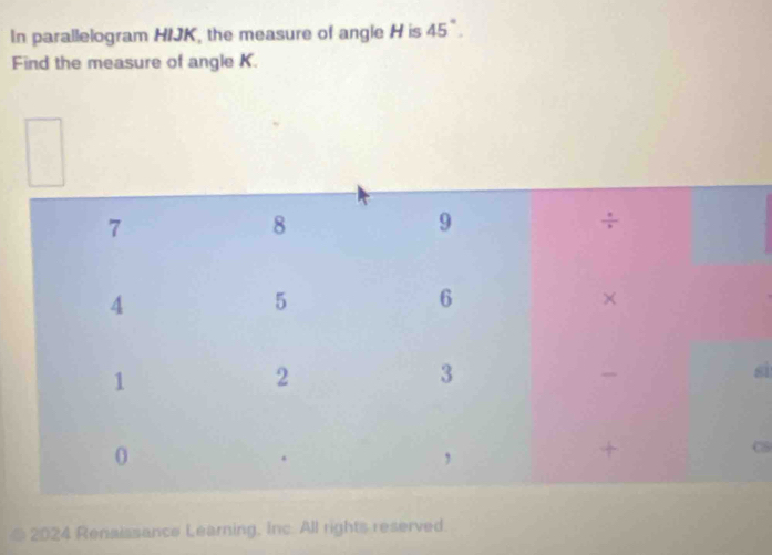 In parallelogram HIJK, the measure of angle H is 45°. 
Find the measure of angle K. 
sì 
CS 
2024 Renaissance Learning, Inc. All rights reserved.