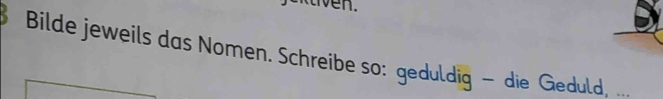 ven. 
Bilde jeweils das Nomen. Schreibe so: geduldig - die Geduld, ...