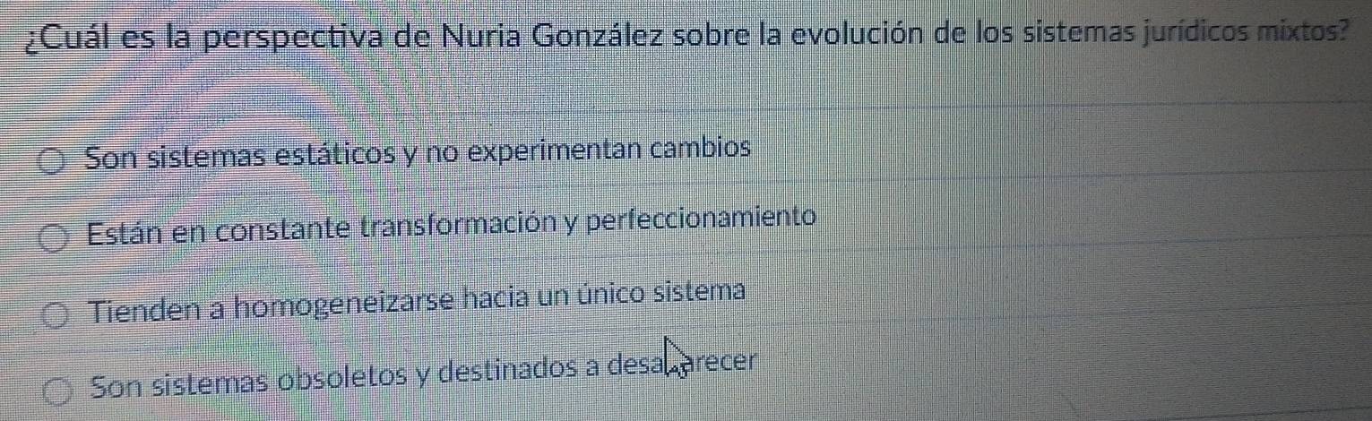 ¿Cuál es la perspectiva de Nuria González sobre la evolución de los sistemas jurídicos mixtos?
Son sistemas estáticos y no experimentan cambios
Están en constante transformación y perfeccionamiento
Tienden a homogeneizarse hacia un único sistema
Son sistemas obsoletos y destinados a desal arecer