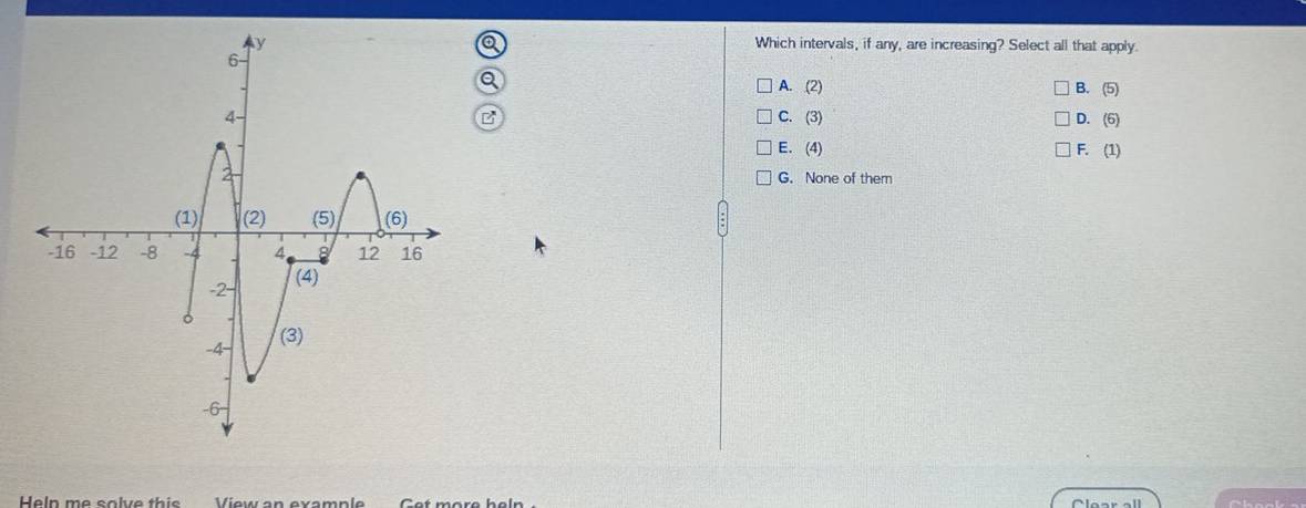 Which intervals, if any, are increasing? Select all that apply
A. (2)
B. (5)
C. (3) (6)
D.
E. (4) F. (1)
G. None of them
Heln me solve thi e View en evamn l