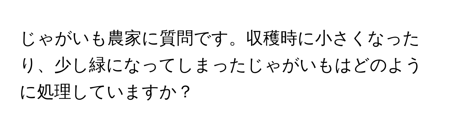 じゃがいも農家に質問です。収穫時に小さくなったり、少し緑になってしまったじゃがいもはどのように処理していますか？