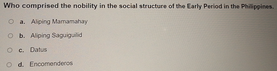 Who comprised the nobility in the social structure of the Early Period in the Philippines.
a. Aliping Mamamahay
b. Aliping Saguiguilid
c. Datus
d. Encomenderos