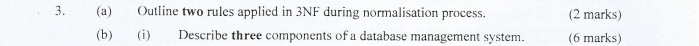 Outline two rules applied in 3NF during normalisation process. (2 marks) 
(b) (i) Describe three components of a database management system. (6 marks)