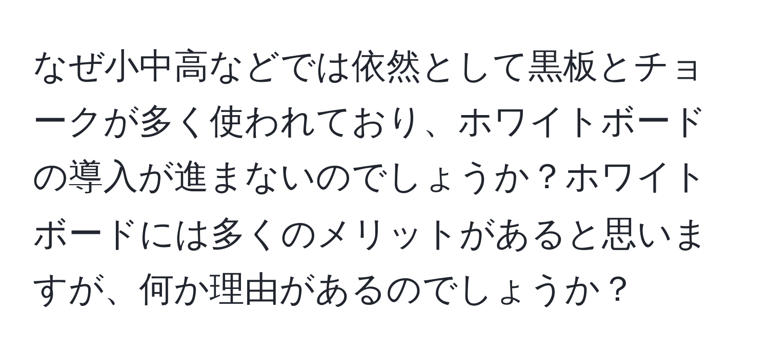 なぜ小中高などでは依然として黒板とチョークが多く使われており、ホワイトボードの導入が進まないのでしょうか？ホワイトボードには多くのメリットがあると思いますが、何か理由があるのでしょうか？